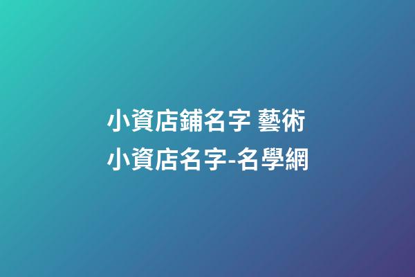 小資店鋪名字 藝術小資店名字-名學網-第1張-店鋪起名-玄機派